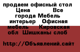 продаем офисный стол › Цена ­ 3 600 - Все города Мебель, интерьер » Офисная мебель   . Кировская обл.,Шишканы слоб.